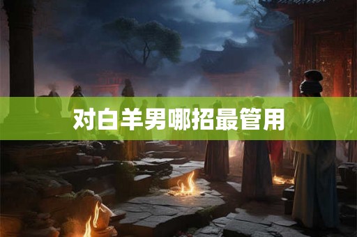 对白羊男哪招最管用 对白羊男哪招最管用