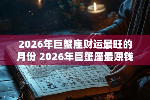 2026年巨蟹座财运最旺的月份 2026年巨蟹座最赚钱的月份