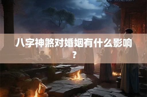 八字神煞对婚姻有什么影响? 八字神煞对婚姻有什么影响?