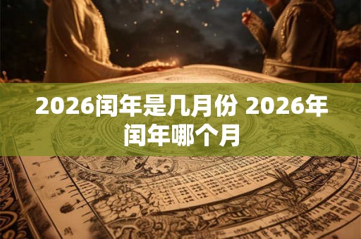 2026闰年是几月份 2026年闰年哪个月 2026闰年是几月份 2026年闰年哪个月