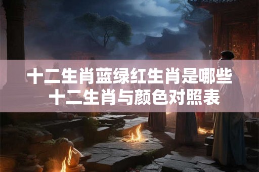 十二生肖蓝绿红生肖是哪些  十二生肖与颜色对照表