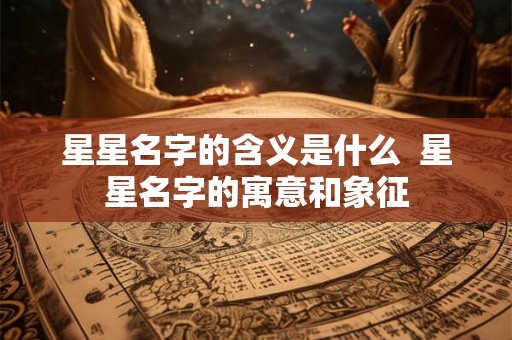 星星名字的含义是什么  星星名字的寓意和象征