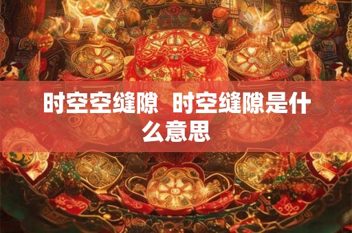 时空空缝隙  时空缝隙是什么意思