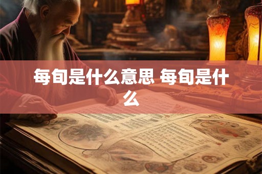 每旬是什么意思 每旬是什么 每旬是什么意思 每旬是什么