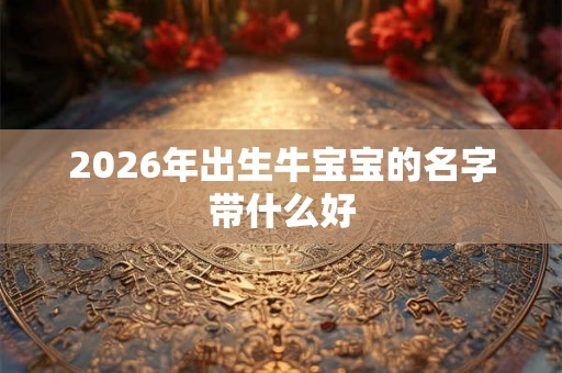 2026年出生牛宝宝的名字带什么好
