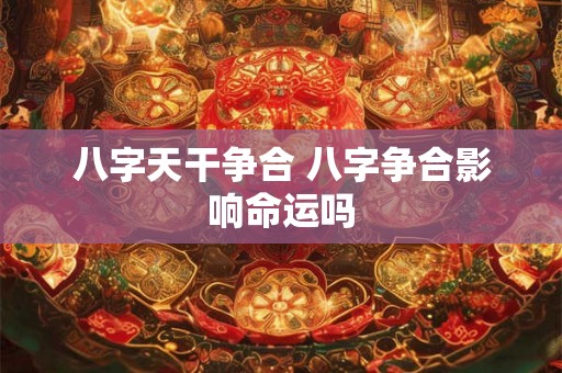 八字天干争合 八字争合影响命运吗