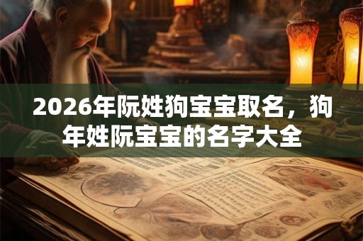 2026年阮姓狗宝宝取名,狗年姓阮宝宝的名字大全 2026年阮姓狗宝宝取名,狗年姓阮宝宝的名字大全