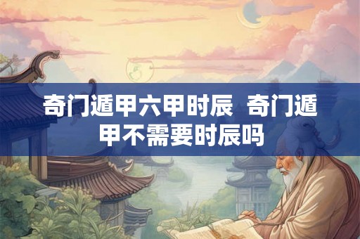 奇门遁甲六甲时辰  奇门遁甲不需要时辰吗