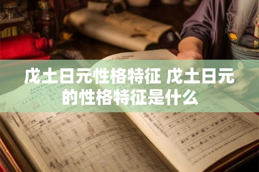 戊土日元性格特征 戊土日元的性格特征是什么 戊土日元性格特征 戊土日元的性格特征是什么