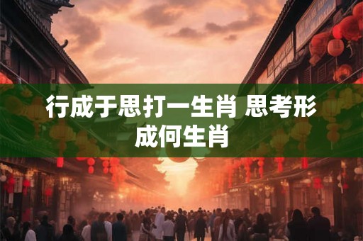 行成于思打一生肖 思考形成何生肖