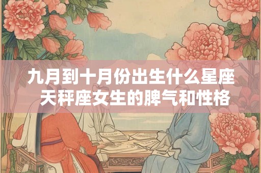 九月到十月份出生什么星座  天秤座女生的脾气和性格