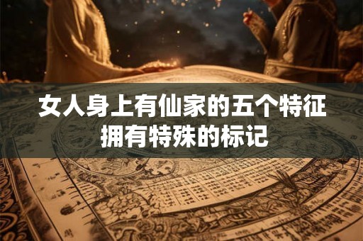 女人身上有仙家的五个特征 拥有特殊的标记