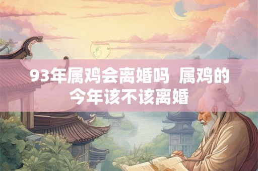 93年属鸡会离婚吗  属鸡的今年该不该离婚