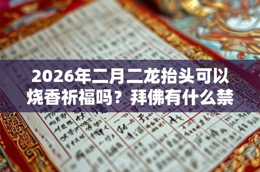 2026年二月二龙抬头可以烧香祈福吗？拜佛有什么禁忌？