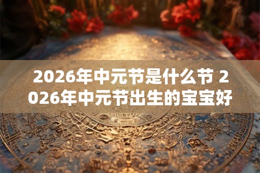 2026年中元节是什么节 2026年中元节出生的宝宝好不好