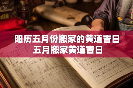 阳历五月份搬家的黄道吉日 五月搬家黄道吉日 阳历五月份搬家的黄道吉日 五月搬家黄道吉日