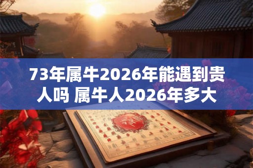 73年属牛2026年能遇到贵人吗 属牛人2026年多大