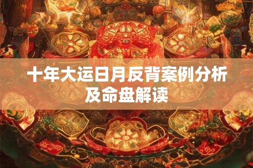 十年大运日月反背案例分析及命盘解读 十年大运日月反背案例分析及命盘解读