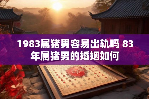 1983属猪男容易出轨吗 83年属猪男的婚姻如何