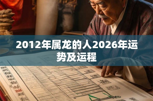 2012年属龙的人2026年运势及运程 2012年属龙的人2026年运势及运程