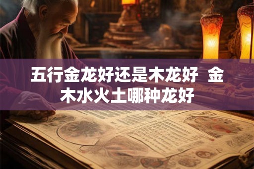 五行金龙好还是木龙好  金木水火土哪种龙好