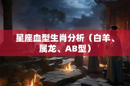 星座血型生肖分析（白羊、属龙、AB型）