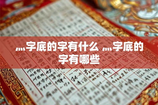 灬字底的字有什么 灬字底的字有哪些 灬字底的字有什么 灬字底的字有哪些