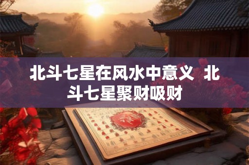北斗七星在风水中意义  北斗七星聚财吸财