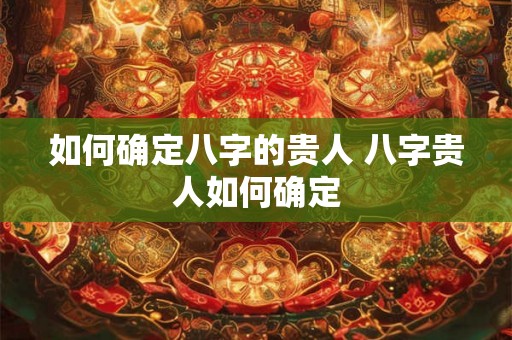 如何确定八字的贵人 八字贵人如何确定