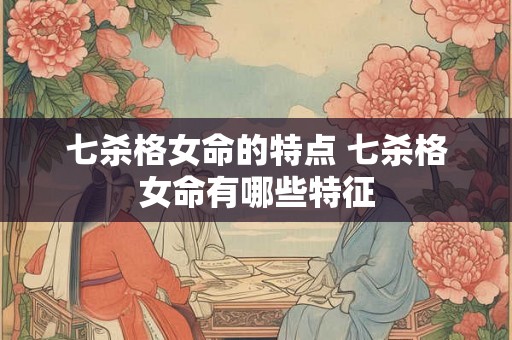 七杀格女命的特点 七杀格女命有哪些特征
