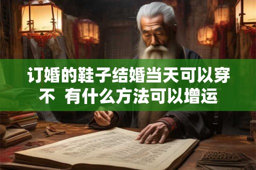 订婚的鞋子结婚当天可以穿不  有什么方法可以增运