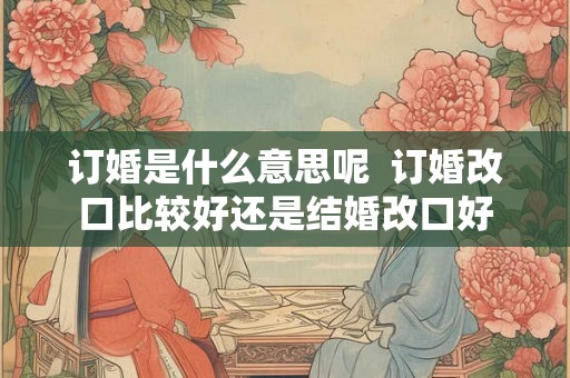 订婚是什么意思呢  订婚改口比较好还是结婚改口好