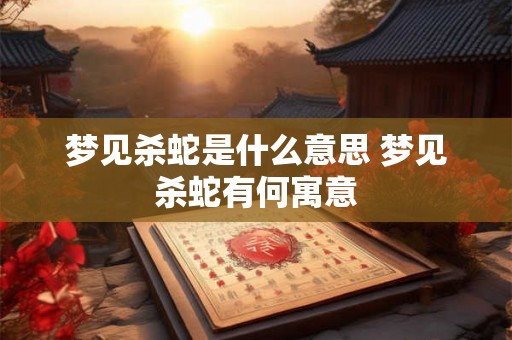 梦见杀蛇是什么意思 梦见杀蛇有何寓意 梦见杀蛇是什么意思 梦见杀蛇有何寓意