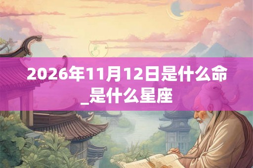 2026年11月12日是什么命_是什么星座