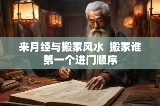 来月经与搬家风水  搬家谁第一个进门顺序