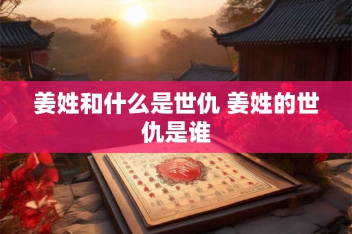 姜姓和什么是世仇 姜姓的世仇是谁
