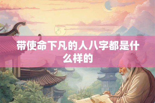 带使命下凡的人八字都是什么样的 带使命下凡的人八字都是什么样的