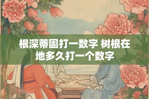 根深蒂固打一数字 树根在地多久打一个数字 根深蒂固打一数字 树根在地多久打一个数字