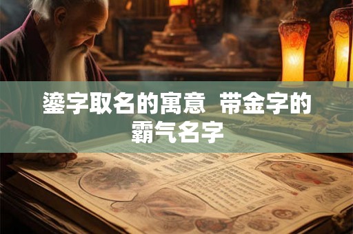 鎏字取名的寓意  带金字的霸气名字