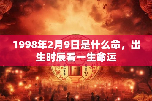 1998年2月9日是什么命,出生时辰看一生命运 1998年2月9日是什么命,出生时辰看一生命运