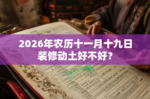 2026年农历十一月十九日装修动土好不好？