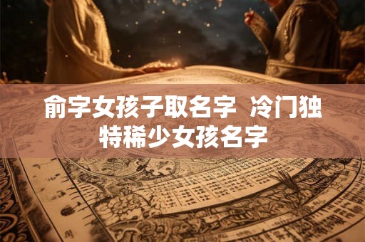 俞字女孩子取名字  冷门独特稀少女孩名字
