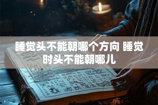 睡觉头不能朝哪个方向 睡觉时头不能朝哪儿