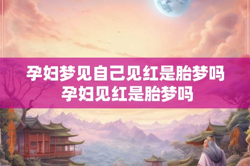 孕妇梦见自己见红是胎梦吗 孕妇见红是胎梦吗 孕妇梦见自己见红是胎梦吗 孕妇见红是胎梦吗