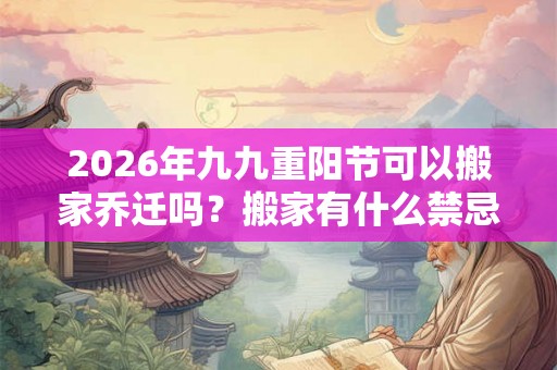 2026年九九重阳节可以搬家乔迁吗?搬家有什么禁忌? 2026年九九重阳节可以搬家乔迁吗?搬家有什么禁忌?