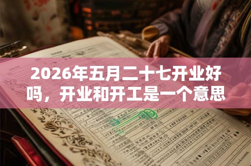 2026年五月二十七开业好吗，开业和开工是一个意思吗