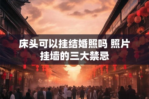 床头可以挂结婚照吗 照片挂墙的三大禁忌