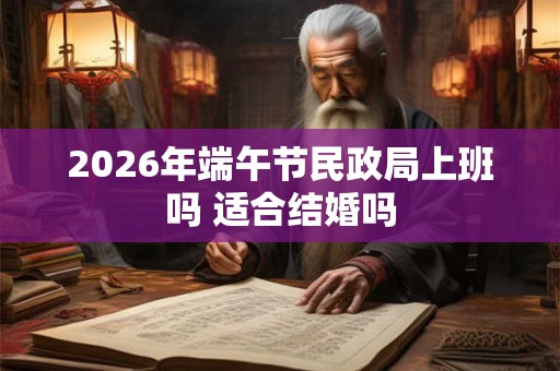 2026年端午节民政局上班吗 适合结婚吗