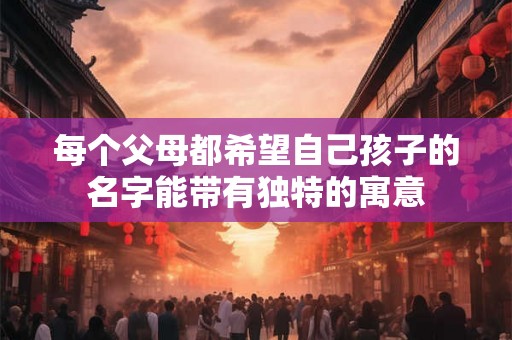 每个父母都希望自己孩子的名字能带有独特的寓意 每个父母都希望自己孩子的名字能带有独特的寓意