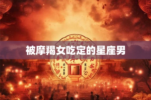 被摩羯女吃定的星座男